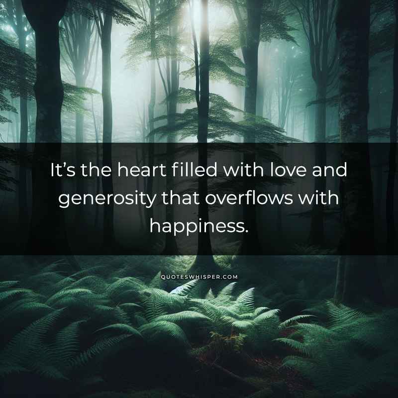 It’s the heart filled with love and generosity that overflows with happiness.