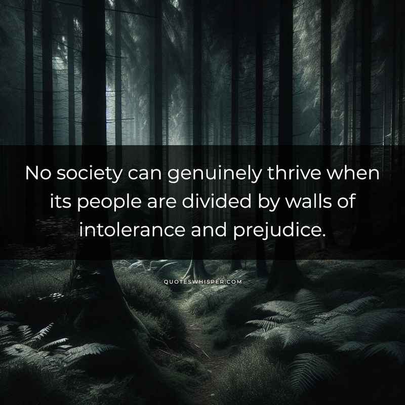 No society can genuinely thrive when its people are divided by walls of intolerance and prejudice.