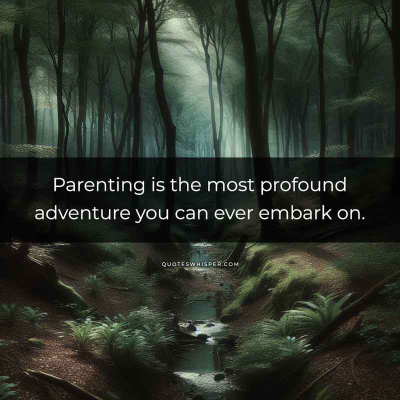 Parenting is the most profound adventure you can ever embark on.