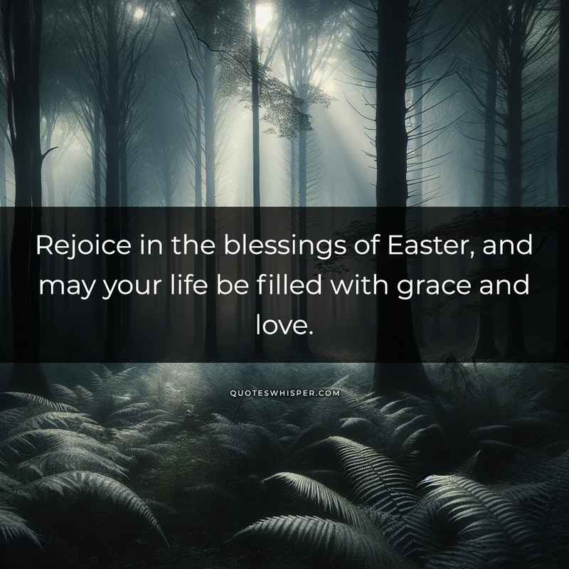 Rejoice in the blessings of Easter, and may your life be filled with grace and love.