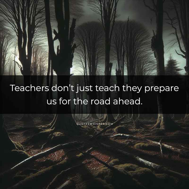 Teachers don’t just teach they prepare us for the road ahead.