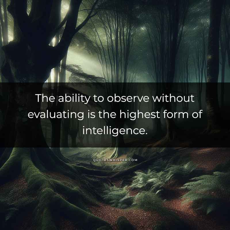 The ability to observe without evaluating is the highest form of intelligence.