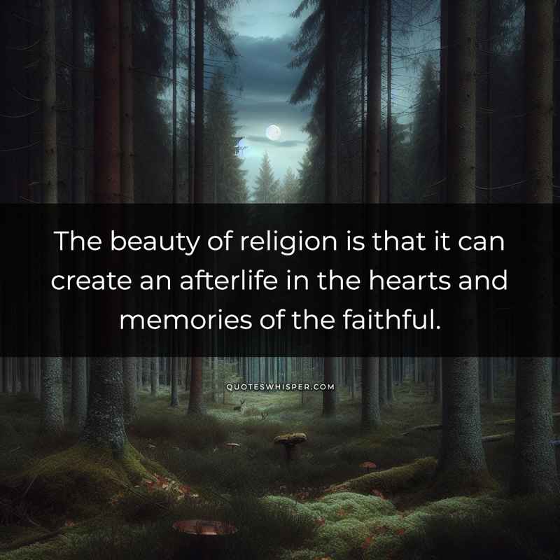 The beauty of religion is that it can create an afterlife in the hearts and memories of the faithful.
