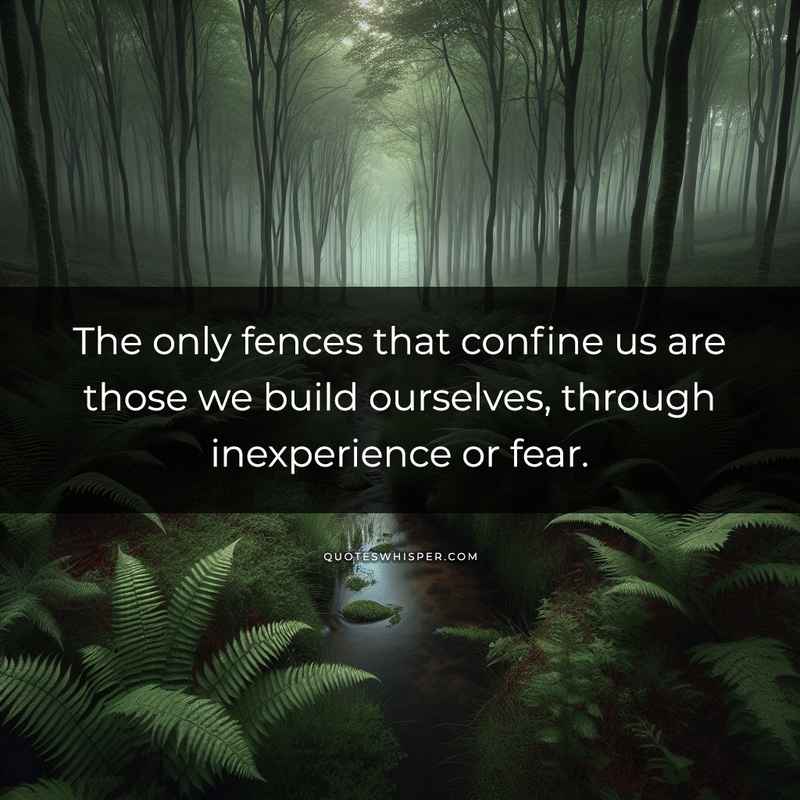 The only fences that confine us are those we build ourselves, through inexperience or fear.