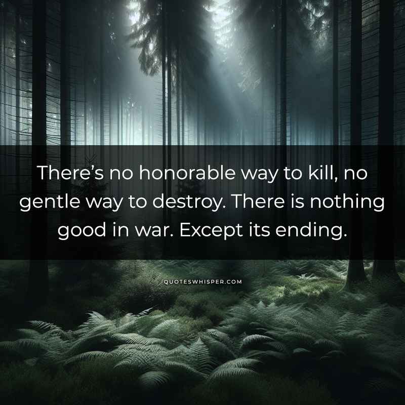 There’s no honorable way to kill, no gentle way to destroy. There is nothing good in war. Except its ending.