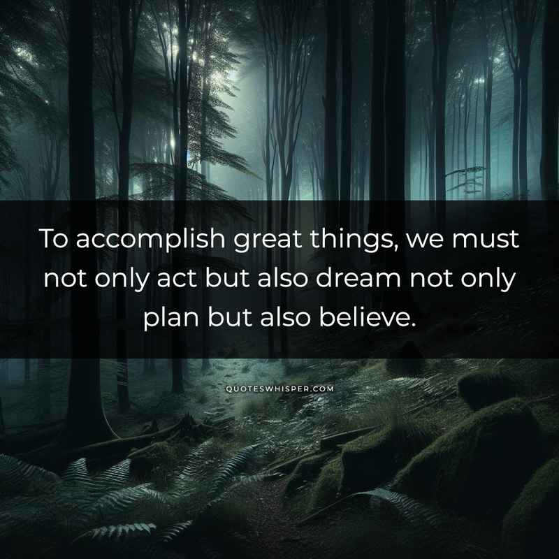 To accomplish great things, we must not only act but also dream not only plan but also believe.