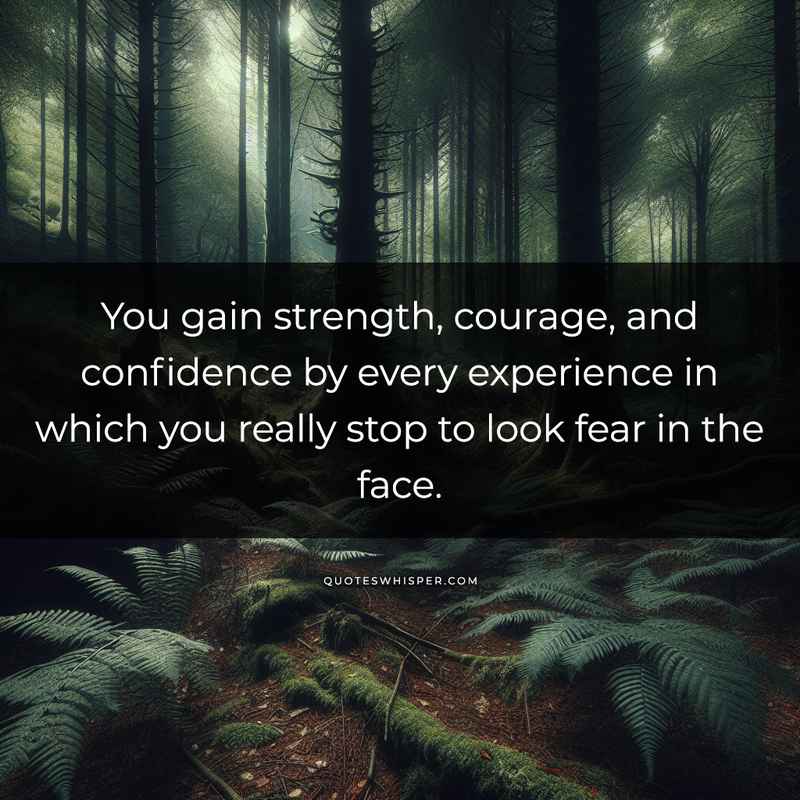 You gain strength, courage, and confidence by every experience in which you really stop to look fear in the face.