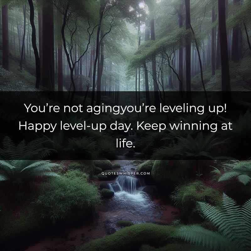 You’re not agingyou’re leveling up! Happy level-up day. Keep winning at life.