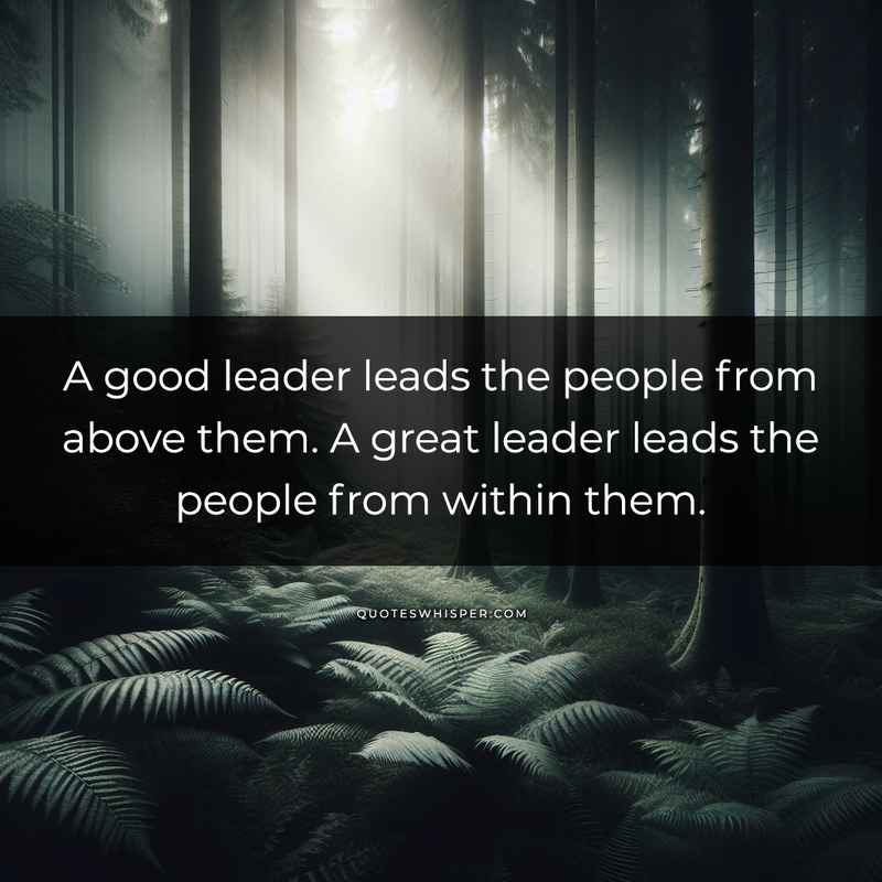 A good leader leads the people from above them. A great leader leads the people from within them.