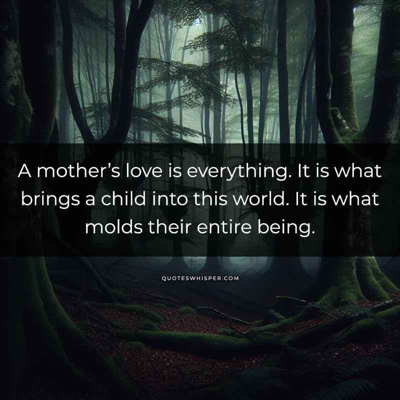 A mother’s love is everything. It is what brings a child into this world. It is what molds their entire being.