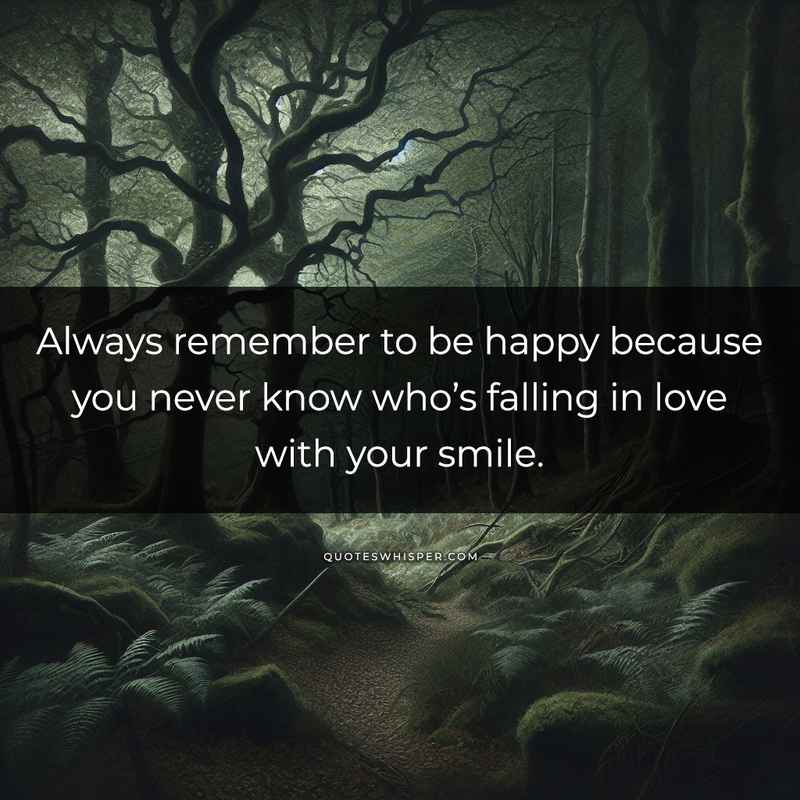 Always remember to be happy because you never know who’s falling in love with your smile.