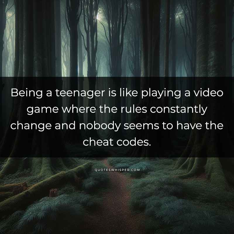 Being a teenager is like playing a video game where the rules constantly change and nobody seems to have the cheat codes.