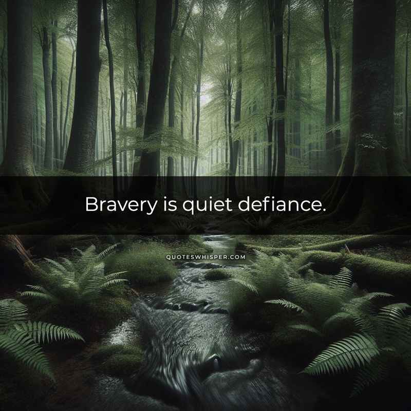 Bravery is quiet defiance.