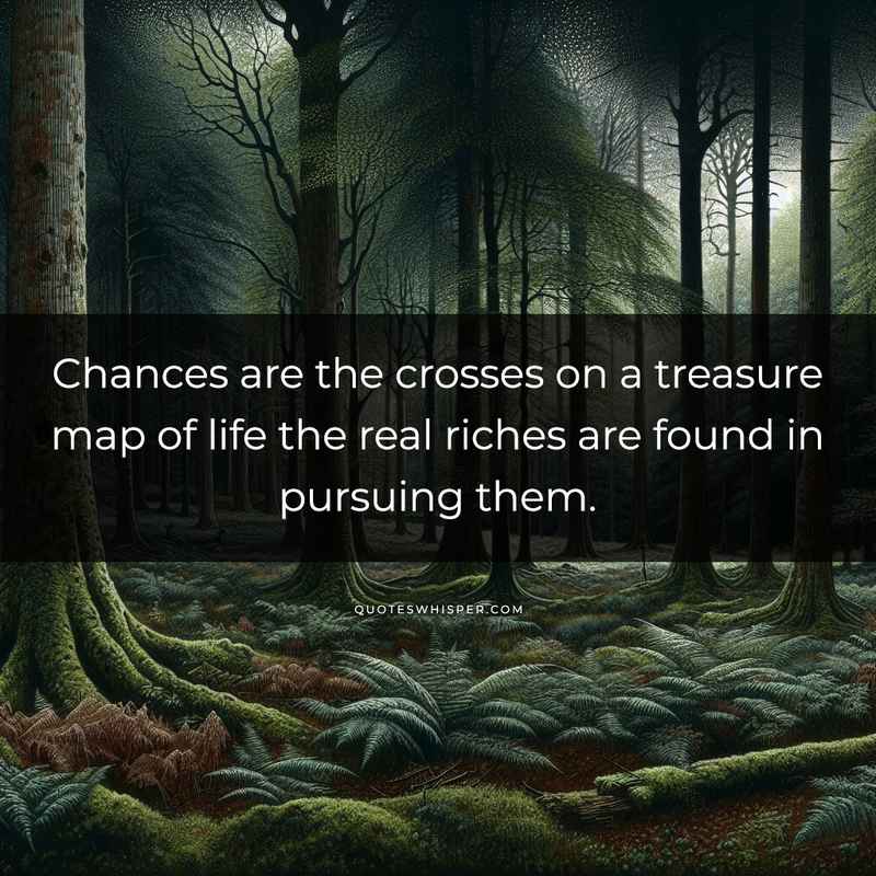 Chances are the crosses on a treasure map of life the real riches are found in pursuing them.