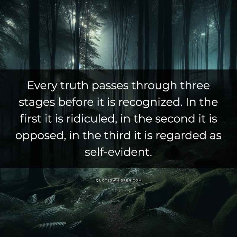 Every truth passes through three stages before it is recognized. In the first it is ridiculed, in the second it is opposed, in the third it is regarded as self-evident.