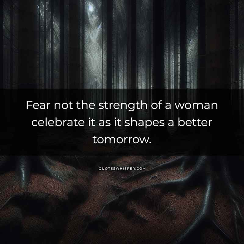 Fear not the strength of a woman celebrate it as it shapes a better tomorrow.