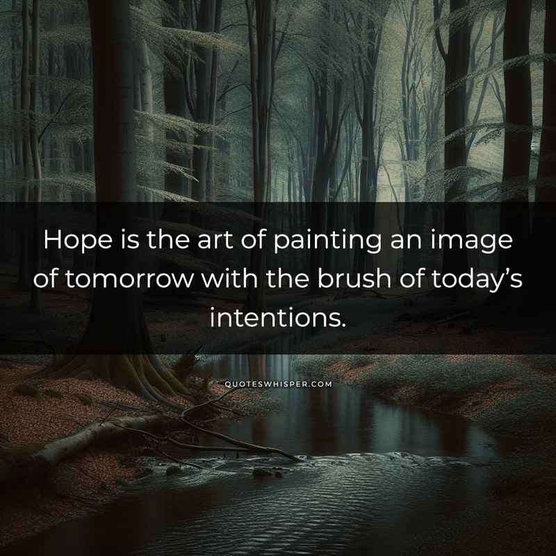 Hope is the art of painting an image of tomorrow with the brush of today’s intentions.