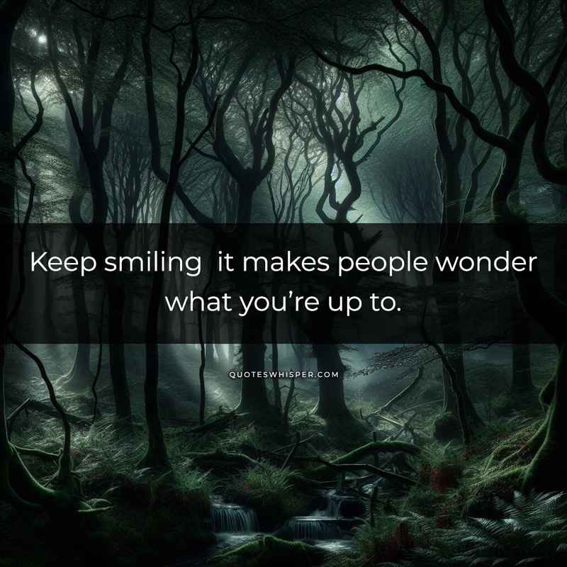 Keep smiling it makes people wonder what you’re up to.