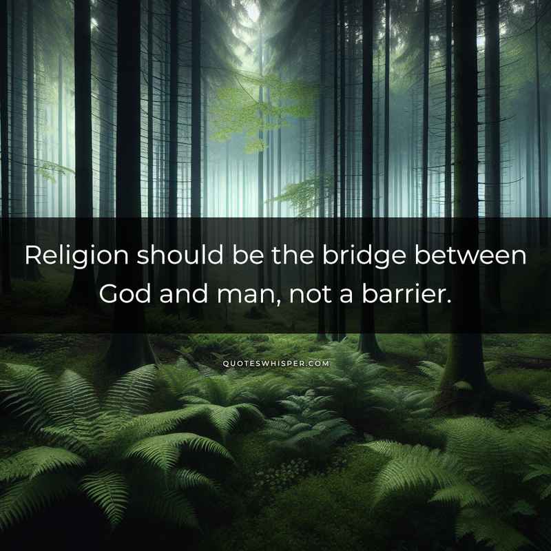 Religion should be the bridge between God and man, not a barrier.