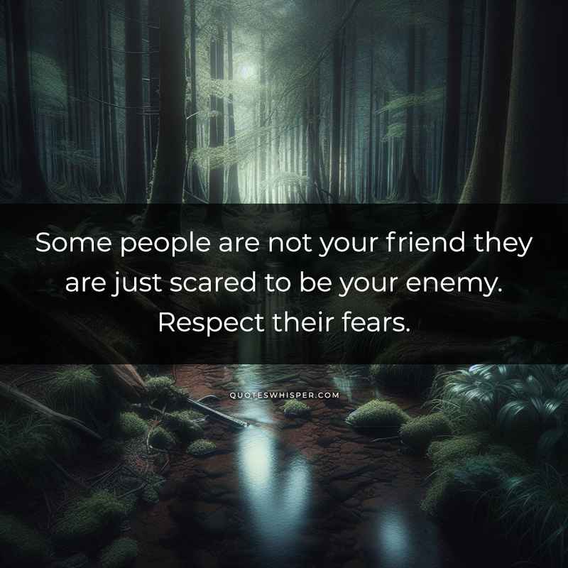 Some people are not your friend they are just scared to be your enemy. Respect their fears.