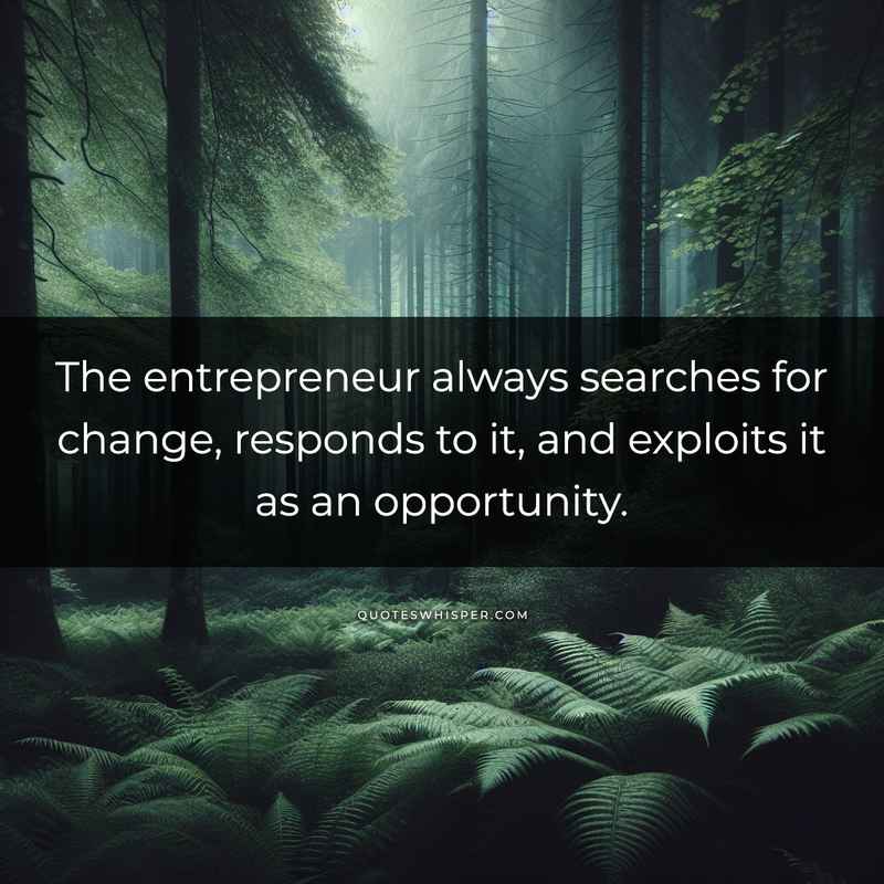 The entrepreneur always searches for change, responds to it, and exploits it as an opportunity.