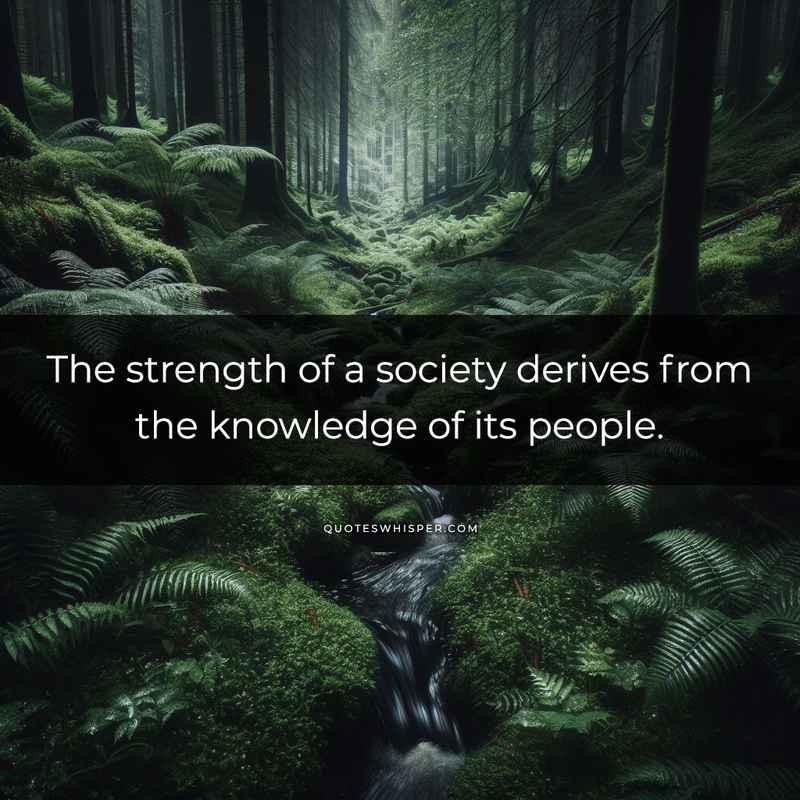 The strength of a society derives from the knowledge of its people.