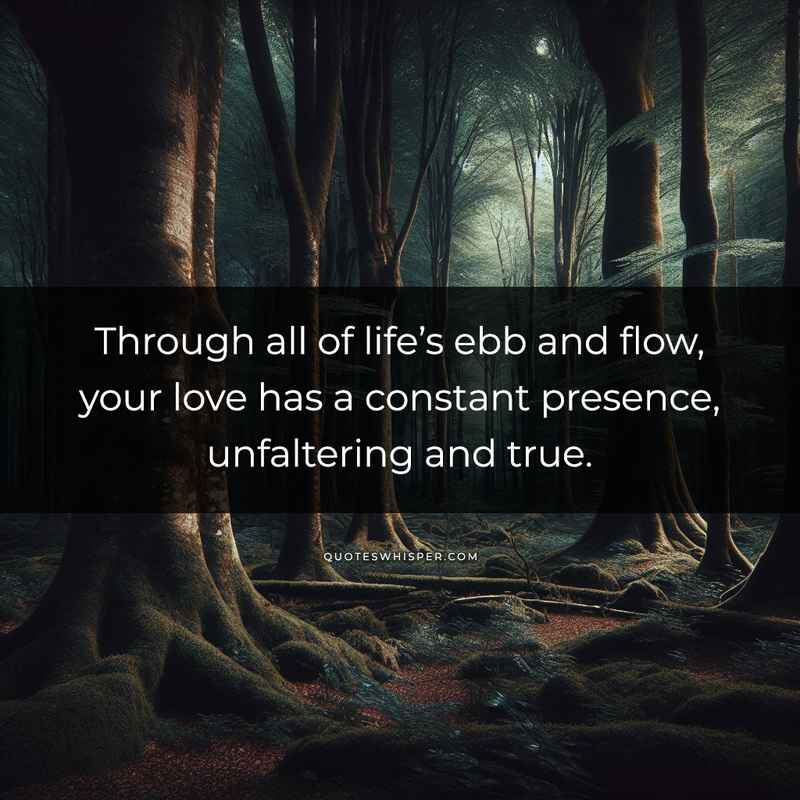 Through all of life’s ebb and flow, your love has a constant presence, unfaltering and true.