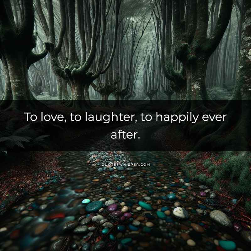 To love, to laughter, to happily ever after.