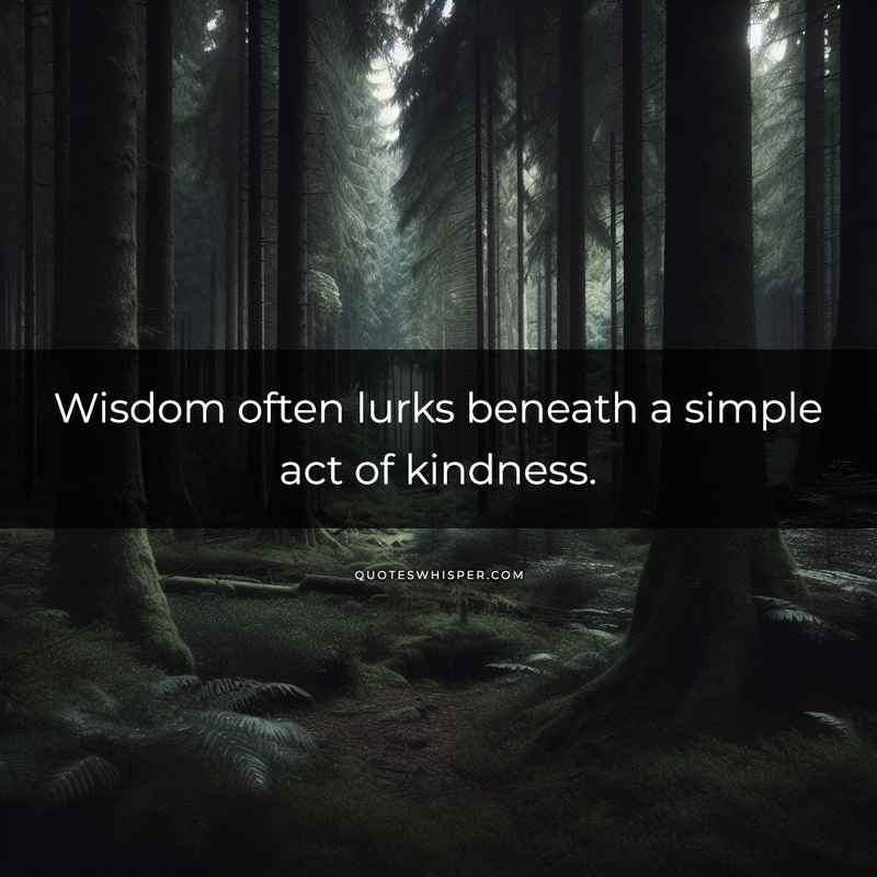 Wisdom often lurks beneath a simple act of kindness.