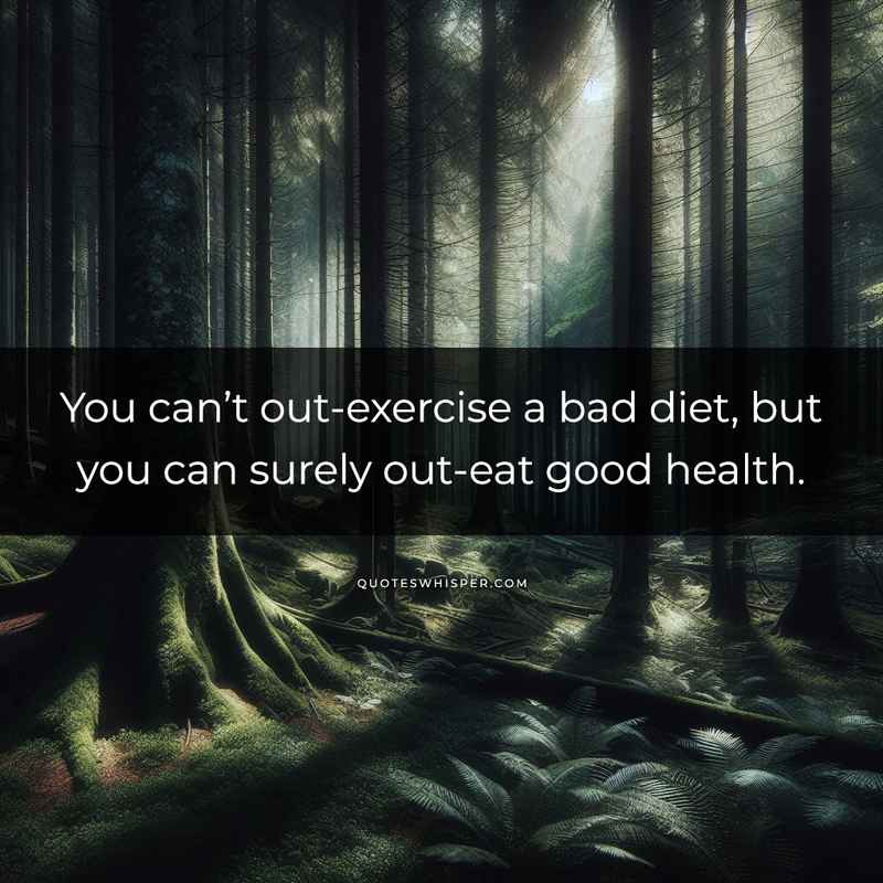 You can’t out-exercise a bad diet, but you can surely out-eat good health.