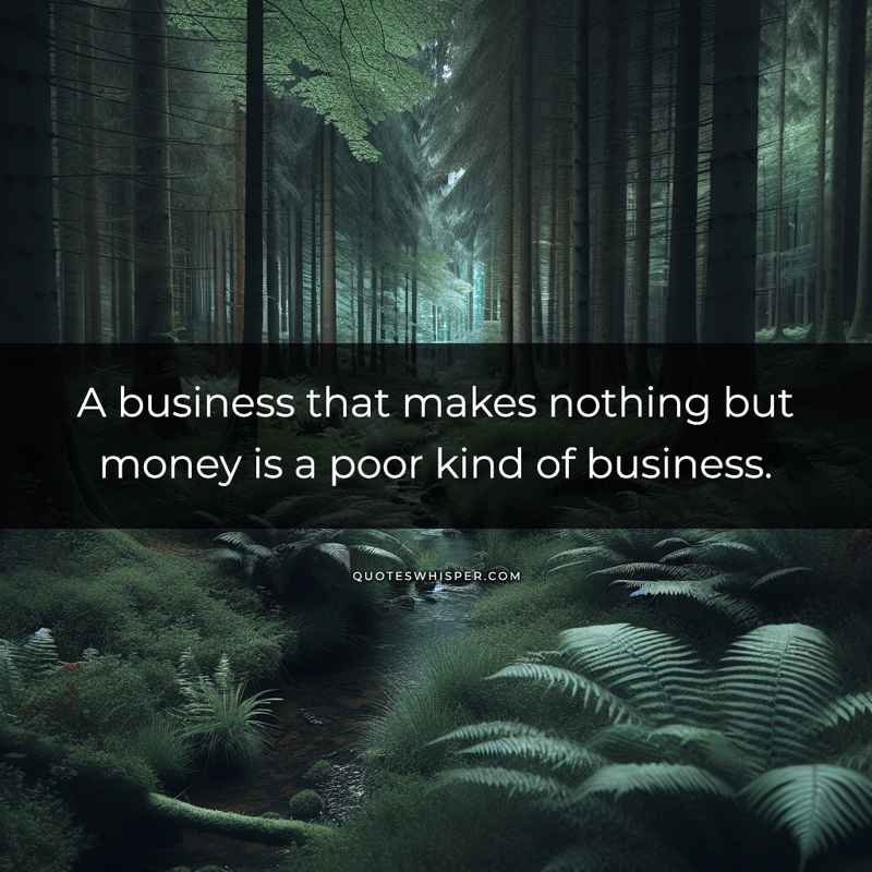 A business that makes nothing but money is a poor kind of business.
