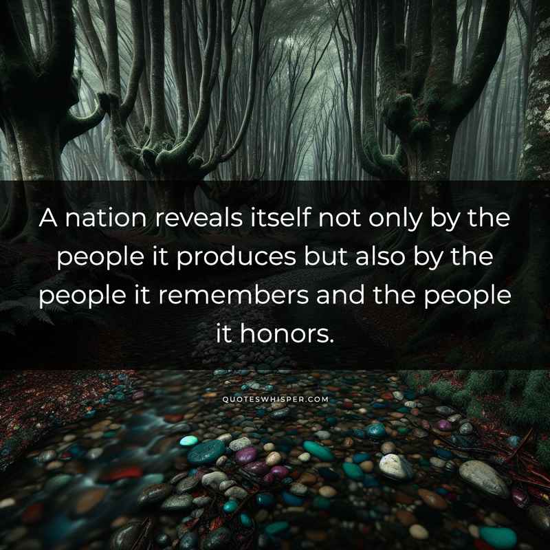 A nation reveals itself not only by the people it produces but also by the people it remembers and the people it honors.