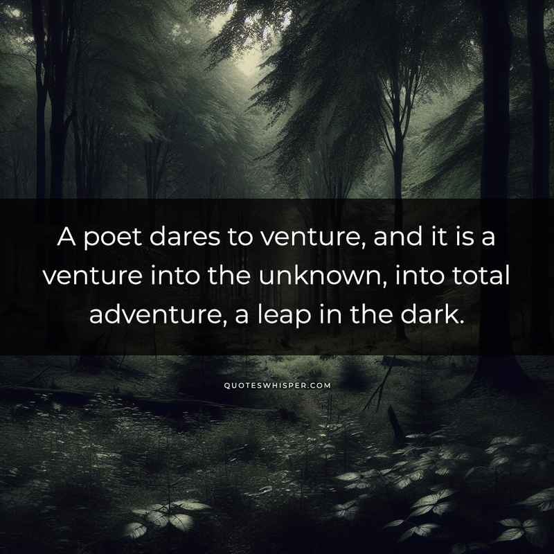A poet dares to venture, and it is a venture into the unknown, into total adventure, a leap in the dark.