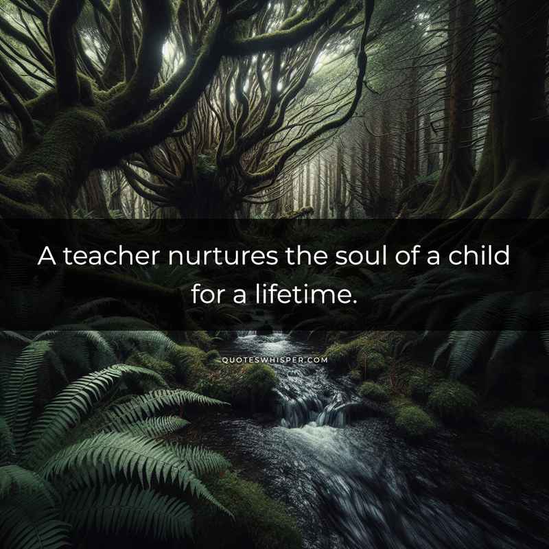 A teacher nurtures the soul of a child for a lifetime.