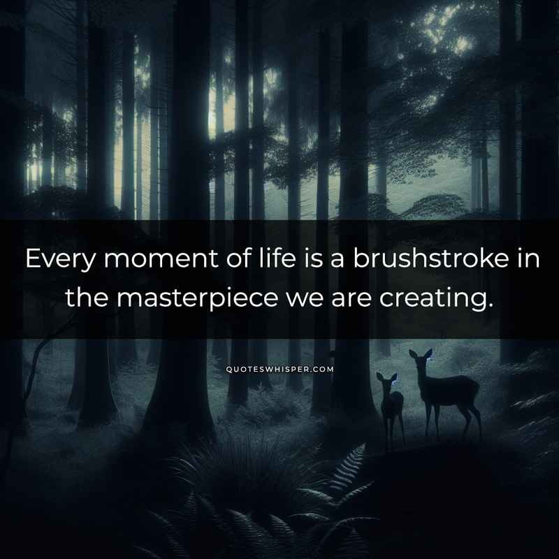 Every moment of life is a brushstroke in the masterpiece we are creating.