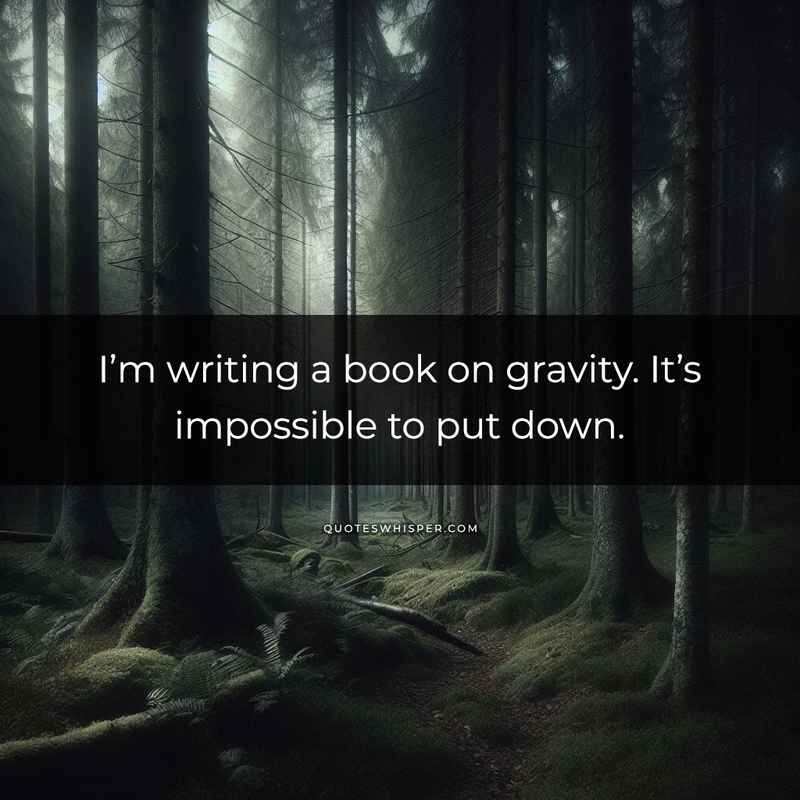 I’m writing a book on gravity. It’s impossible to put down.