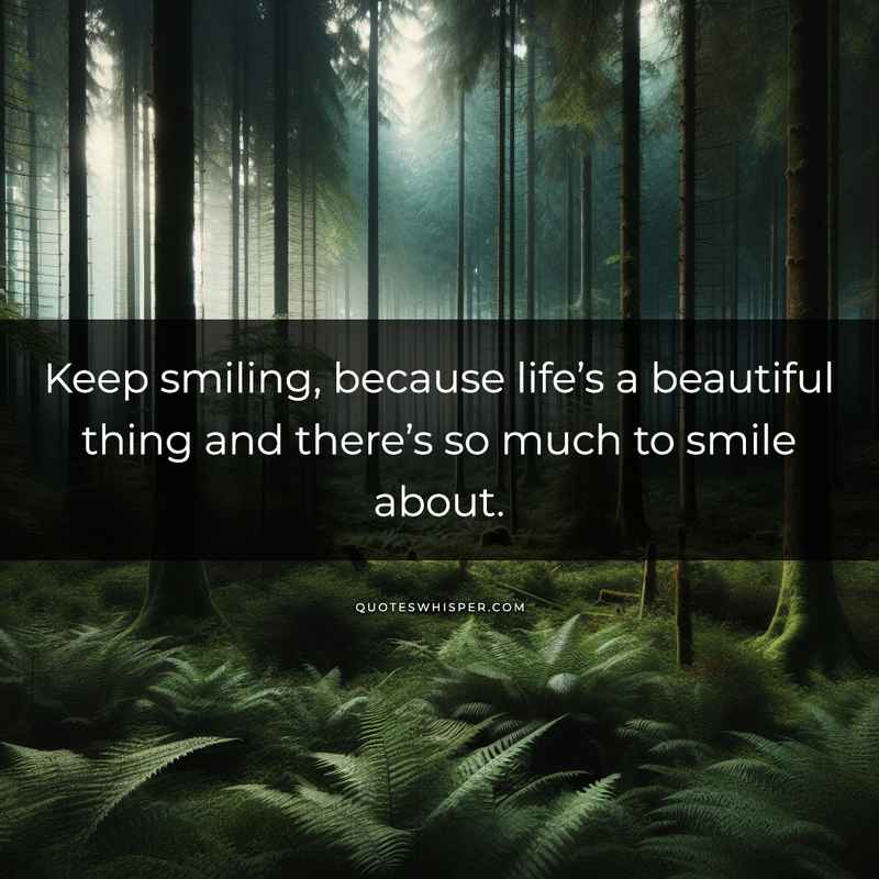 Keep smiling, because life’s a beautiful thing and there’s so much to smile about.