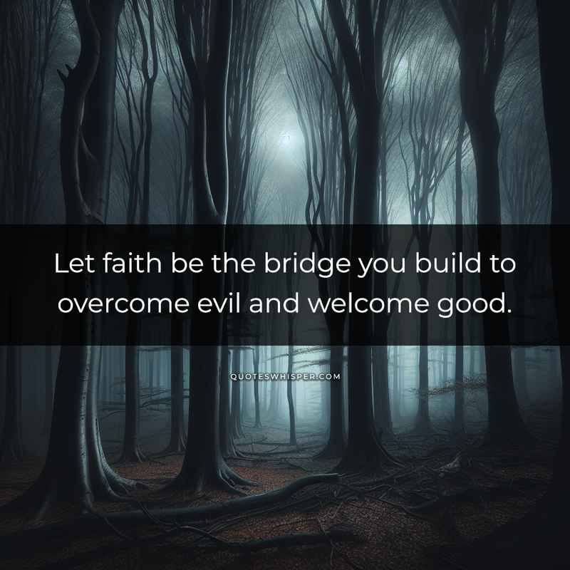 Let faith be the bridge you build to overcome evil and welcome good.