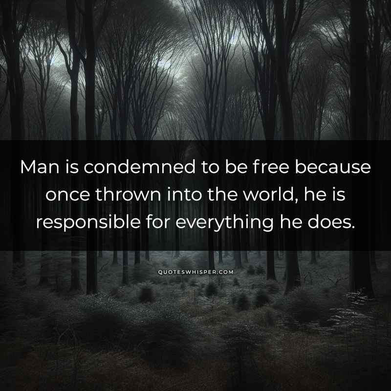 Man is condemned to be free because once thrown into the world, he is responsible for everything he does.