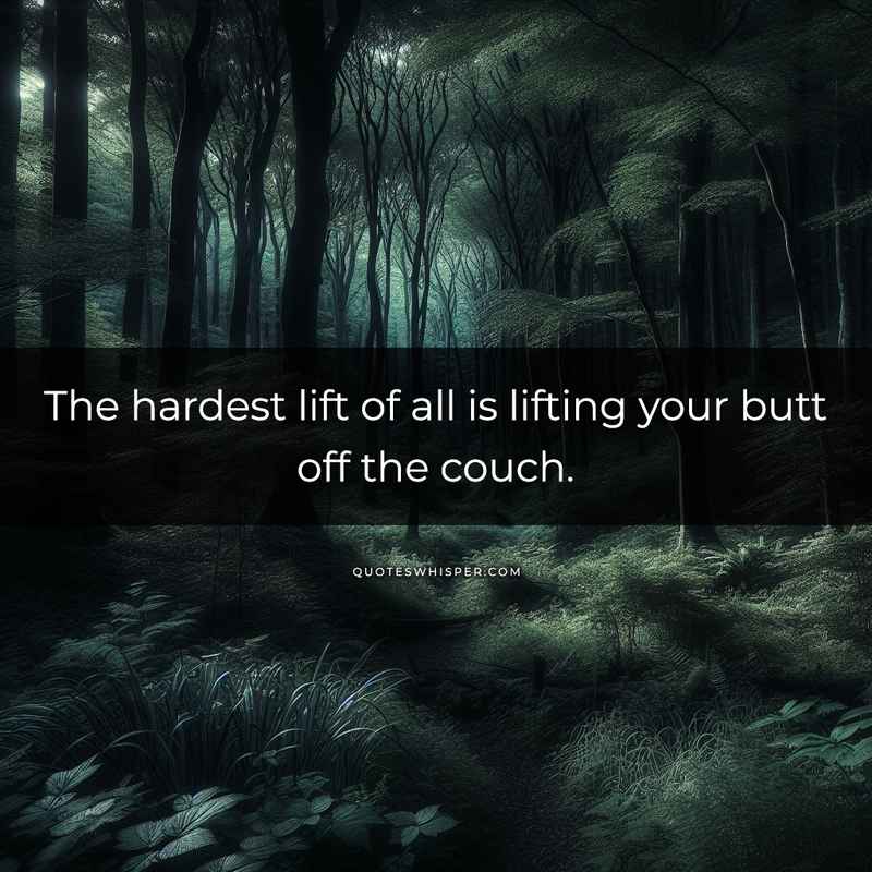 The hardest lift of all is lifting your butt off the couch.