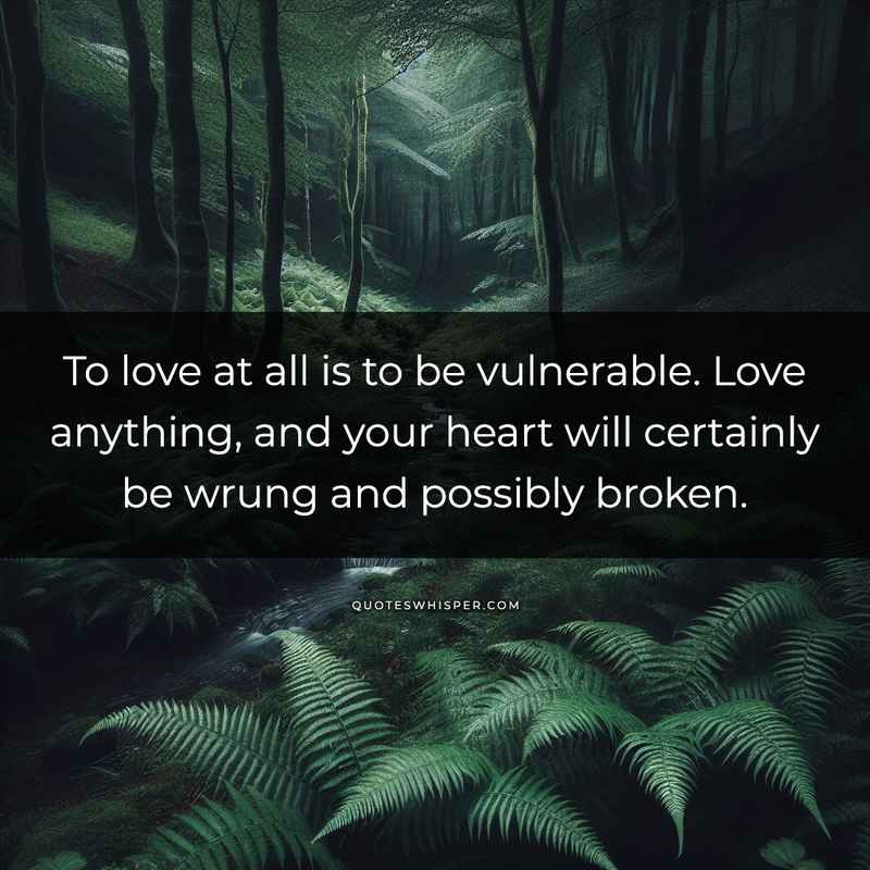 To love at all is to be vulnerable. Love anything, and your heart will certainly be wrung and possibly broken.