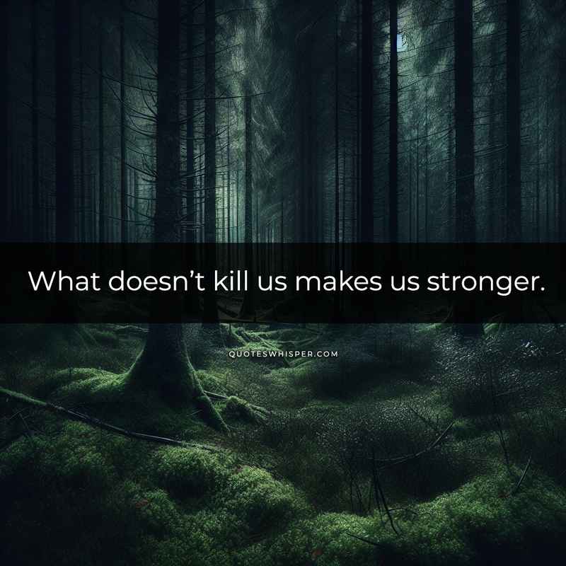What doesn’t kill us makes us stronger.