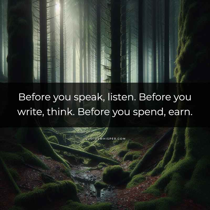 Before you speak, listen. Before you write, think. Before you spend, earn.