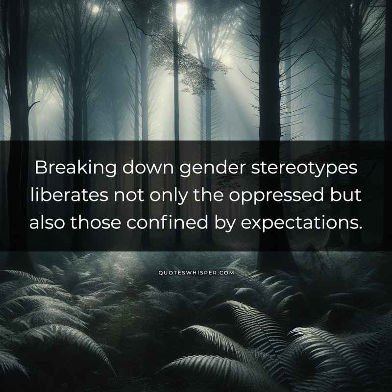 Breaking down gender stereotypes liberates not only the oppressed but also those confined by expectations.
