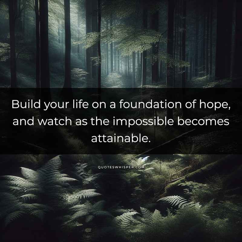 Build your life on a foundation of hope, and watch as the impossible becomes attainable.