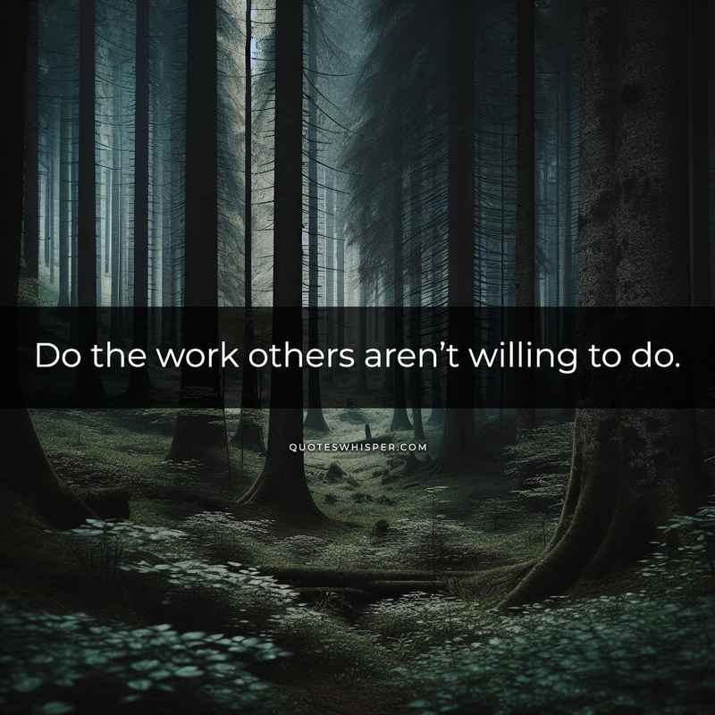 Do the work others aren’t willing to do.
