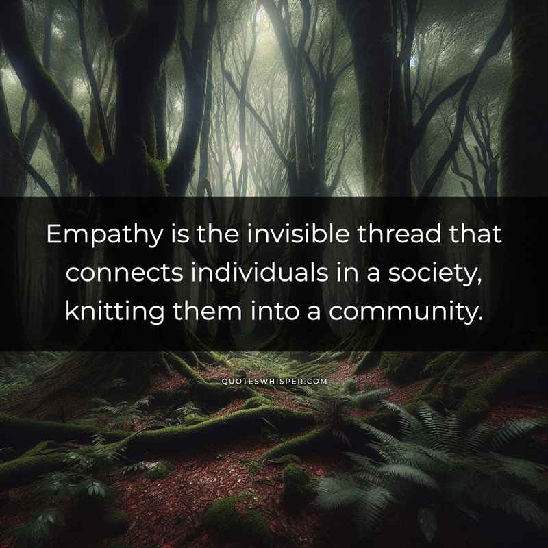 Empathy is the invisible thread that connects individuals in a society, knitting them into a community.