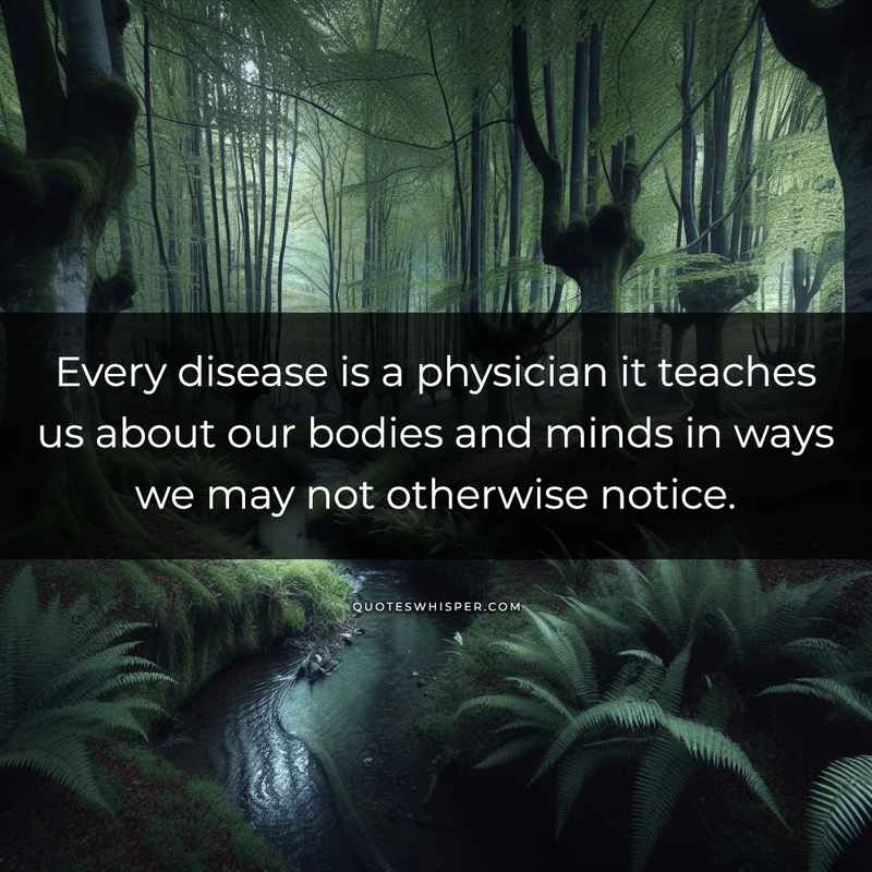 Every disease is a physician it teaches us about our bodies and minds in ways we may not otherwise notice.