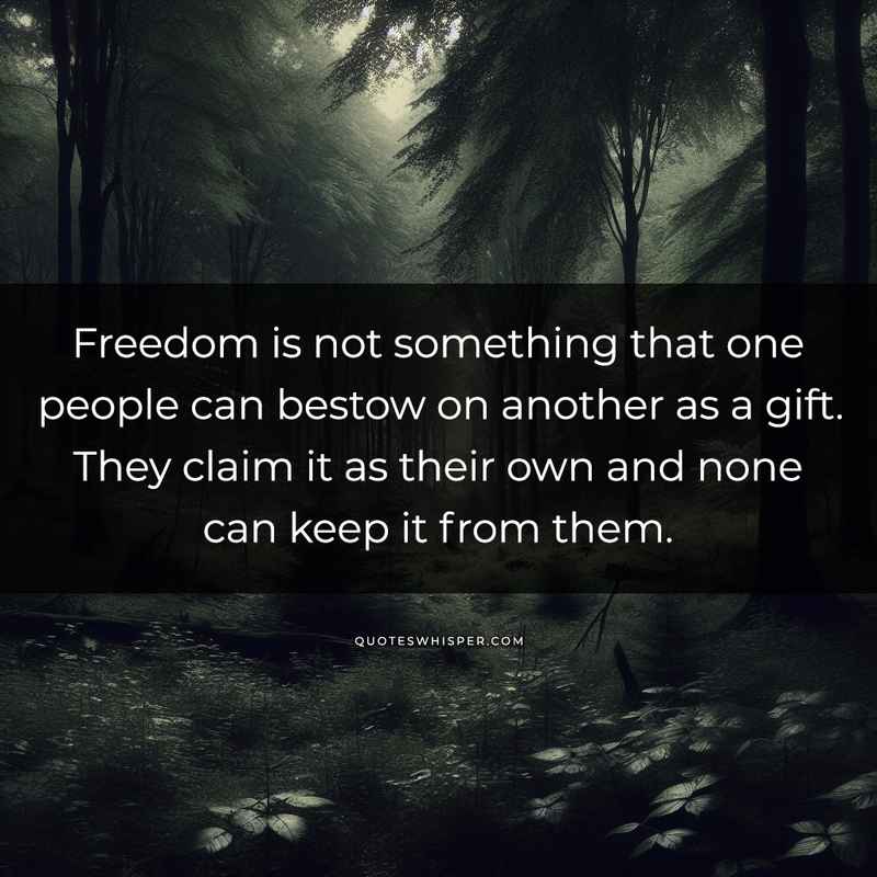 Freedom is not something that one people can bestow on another as a gift. They claim it as their own and none can keep it from them.