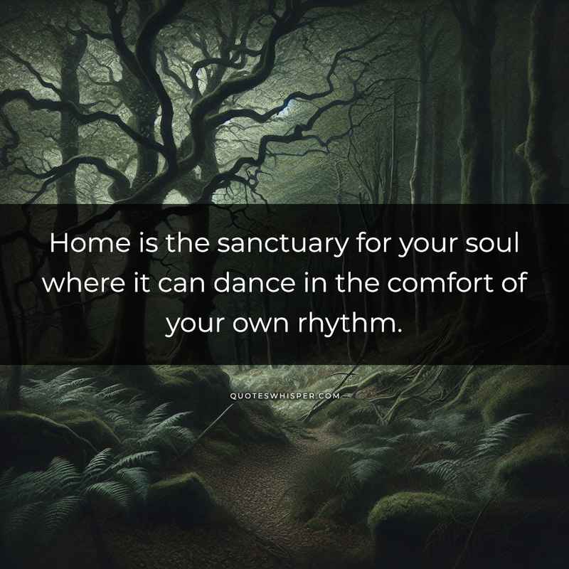 Home is the sanctuary for your soul where it can dance in the comfort of your own rhythm.